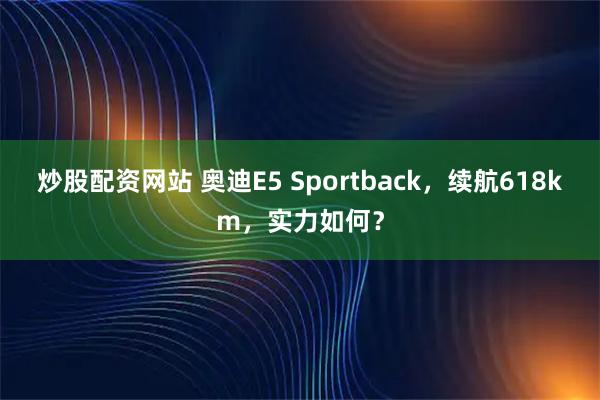 炒股配资网站 奥迪E5 Sportback，续航618km，实力如何？