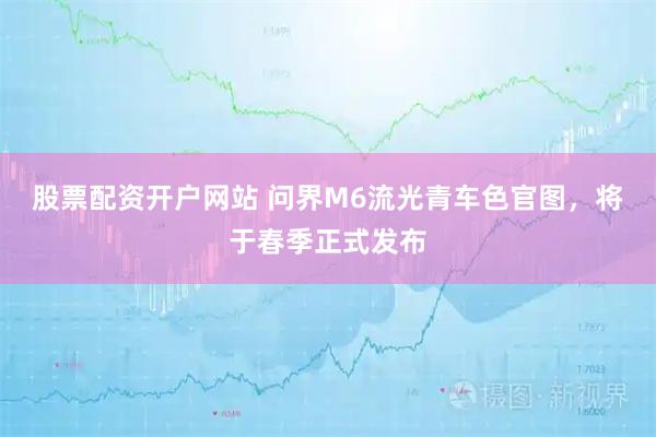 股票配资开户网站 问界M6流光青车色官图，将于春季正式发布