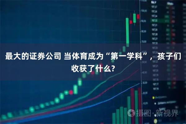 最大的证券公司 当体育成为“第一学科”,孩子们收获了什么?