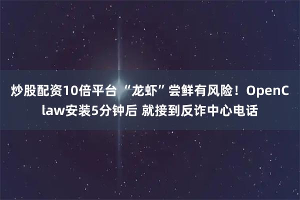 炒股配资10倍平台 “龙虾”尝鲜有风险！OpenClaw安装5分钟后 就接到反诈中心电话