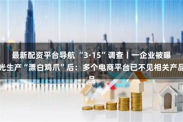 最新配资平台导航 “3·15”调查丨一企业被曝光生产“漂白鸡爪”后:多个电商平台已不见相关产品