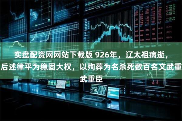 实盘配资网网站下载版 926年,辽太祖病逝,皇后述律平为稳固大权,以殉葬为名杀死数百名文武重臣
