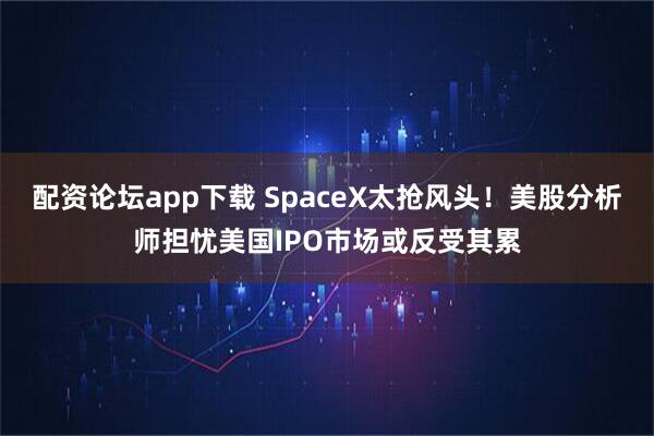 配资论坛app下载 SpaceX太抢风头!美股分析师担忧美国IPO市场或反受其累