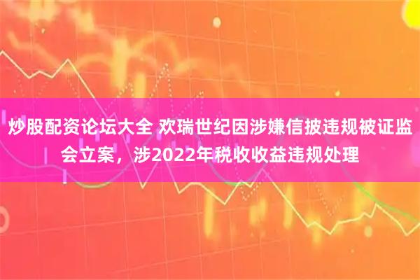 炒股配资论坛大全 欢瑞世纪因涉嫌信披违规被证监会立案，涉2022年税收收益违规处理