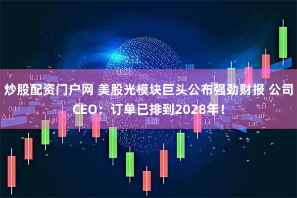 炒股配资门户网 美股光模块巨头公布强劲财报 公司CEO：订单已排到2028年！