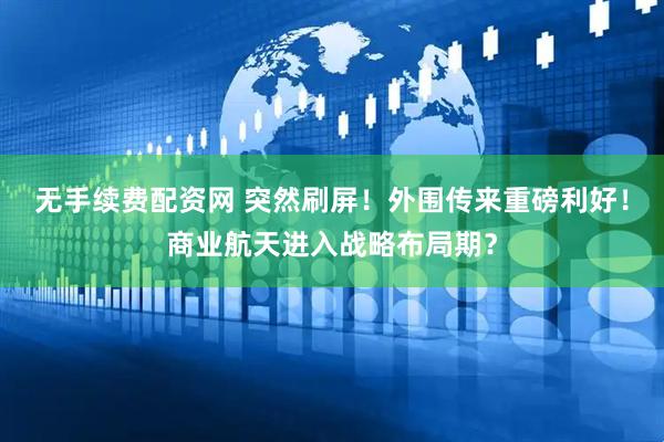 无手续费配资网 突然刷屏！外围传来重磅利好！商业航天进入战略布局期？