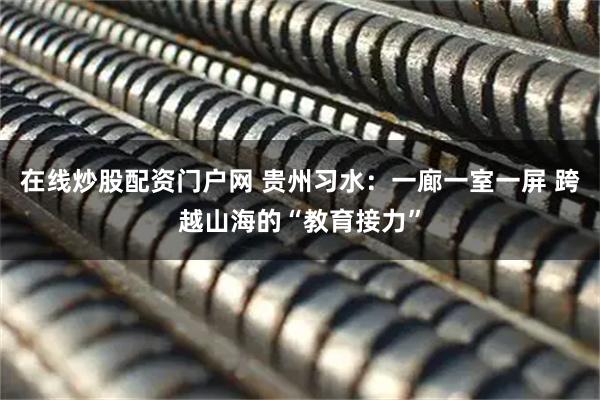 在线炒股配资门户网 贵州习水：一廊一室一屏 跨越山海的“教育接力”
