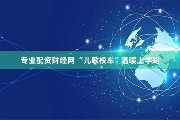 专业配资财经网 “儿歌校车”温暖上学路
