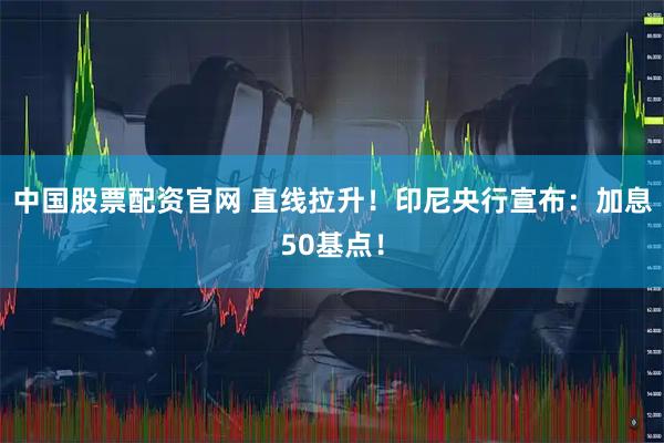 中国股票配资官网 直线拉升！印尼央行宣布：加息50基点！