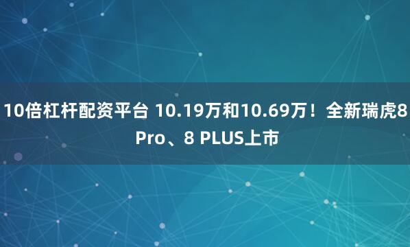 10倍杠杆配资平台 10.19万和10.69万！全新瑞虎8 Pro、8 PLUS上市