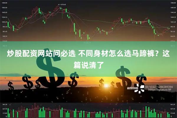 炒股配资网站问必选 不同身材怎么选马蹄裤?这篇说清了