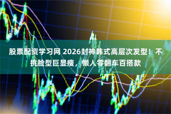 股票配资学习网 2026封神韩式高层次发型！不挑脸型巨显瘦，懒人零翻车百搭款