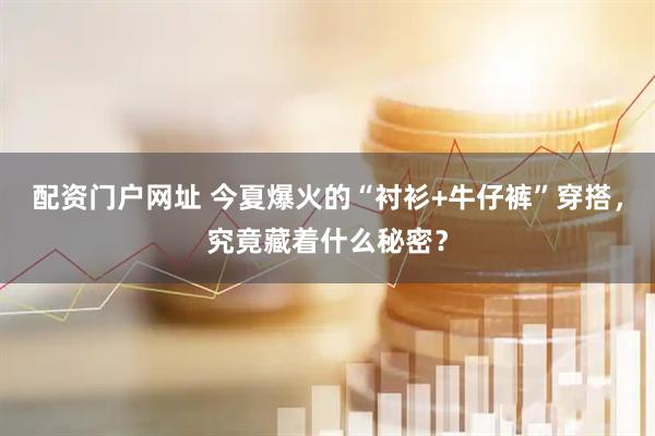 配资门户网址 今夏爆火的“衬衫+牛仔裤”穿搭，究竟藏着什么秘密？