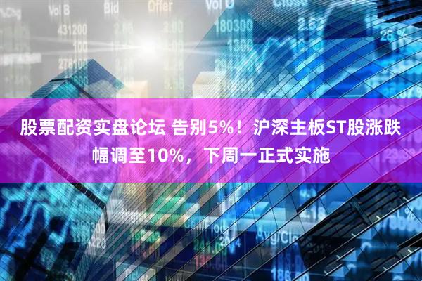 股票配资实盘论坛 告别5%！沪深主板ST股涨跌幅调至10%，下周一正式实施