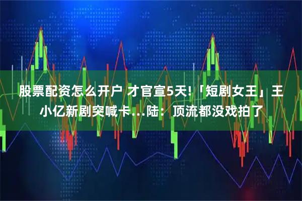 股票配资怎么开户 才官宣5天!「短剧女王」王小亿新剧突喊卡…陆：顶流都没戏拍了
