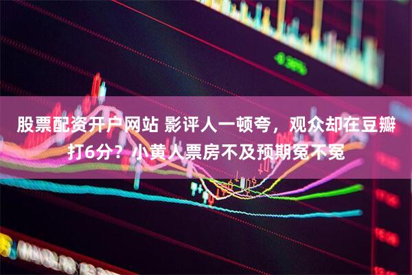 股票配资开户网站 影评人一顿夸，观众却在豆瓣打6分？小黄人票房不及预期冤不冤
