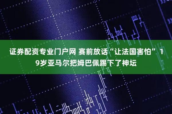 证券配资专业门户网 赛前放话“让法国害怕” 19岁亚马尔把姆巴佩踢下了神坛