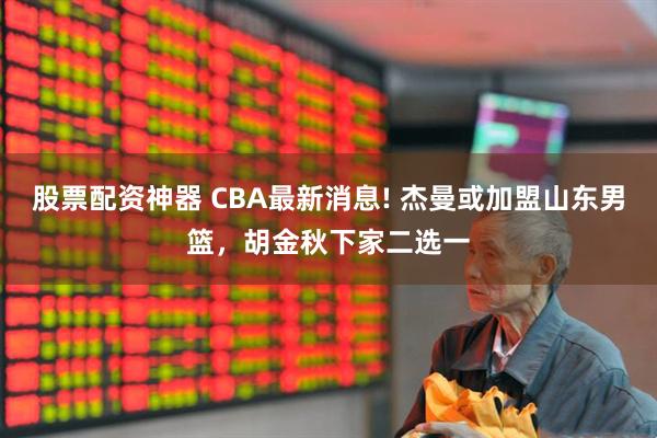 股票配资神器 CBA最新消息! 杰曼或加盟山东男篮,胡金秋下家二选一