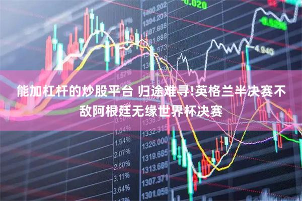 能加杠杆的炒股平台 归途难寻!英格兰半决赛不敌阿根廷无缘世界杯决赛
