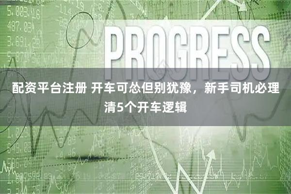 配资平台注册 开车可怂但别犹豫，新手司机必理清5个开车逻辑