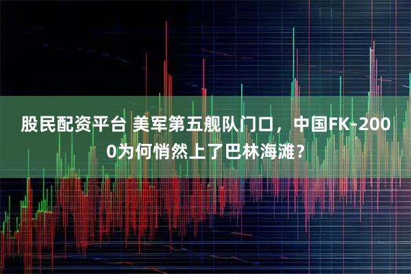 股民配资平台 美军第五舰队门口，中国FK-2000为何悄然上了巴林海滩？