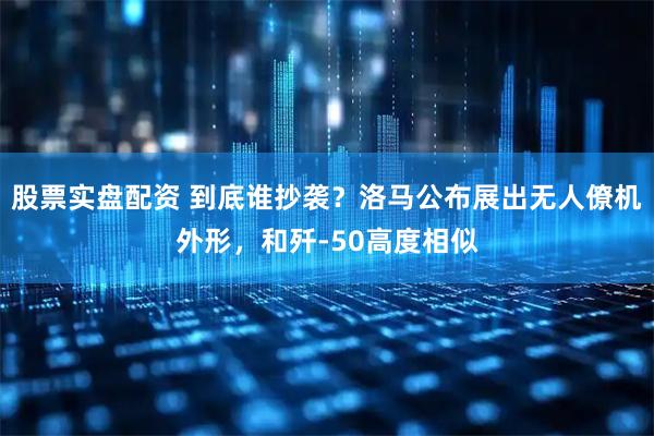 股票实盘配资 到底谁抄袭？洛马公布展出无人僚机外形，和歼-50高度相似
