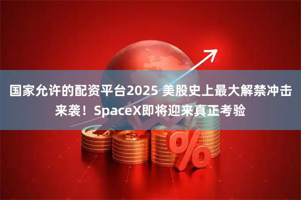 国家允许的配资平台2025 美股史上最大解禁冲击来袭！SpaceX即将迎来真正考验