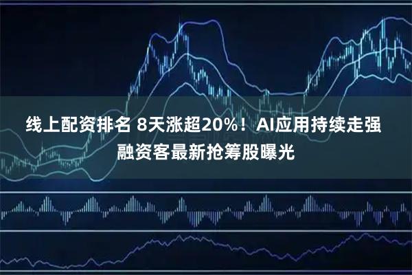 线上配资排名 8天涨超20%！AI应用持续走强 融资客最新抢筹股曝光